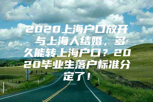 2020上海户口放开 与上海人结婚，多久能转上海户口？2020毕业生落户标准分定了！