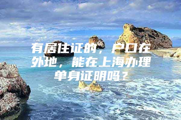 有居住证的，户口在外地，能在上海办理单身证明吗？