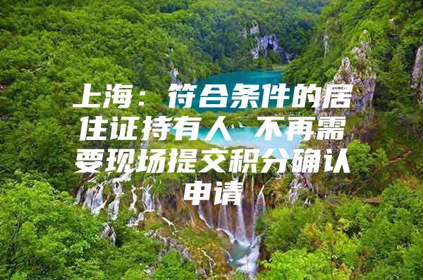 上海：符合条件的居住证持有人 不再需要现场提交积分确认申请