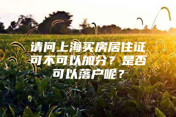 请问上海买房居住证可不可以加分？是否可以落户呢？