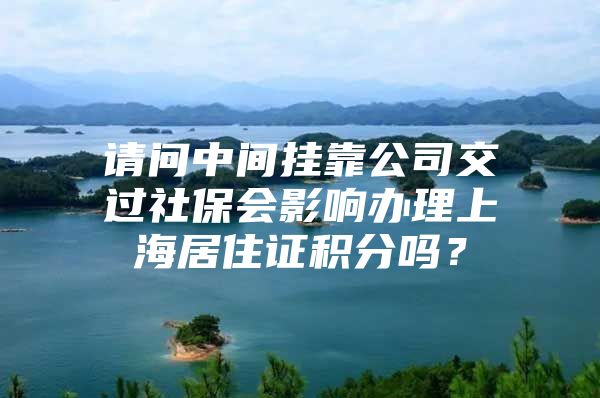 请问中间挂靠公司交过社保会影响办理上海居住证积分吗？