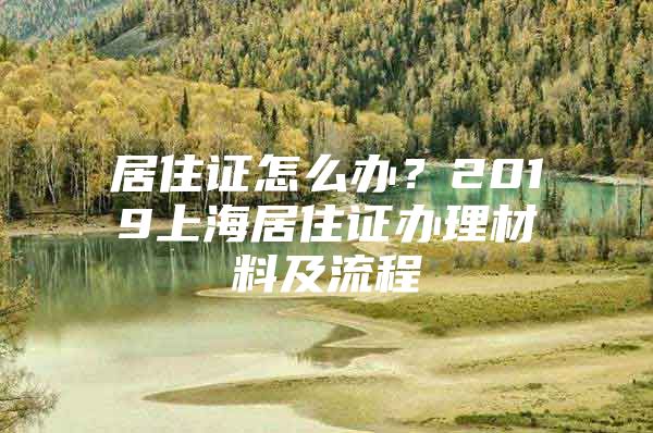 居住证怎么办？2019上海居住证办理材料及流程