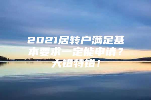 2021居转户满足基本要求一定能申请？大错特错！