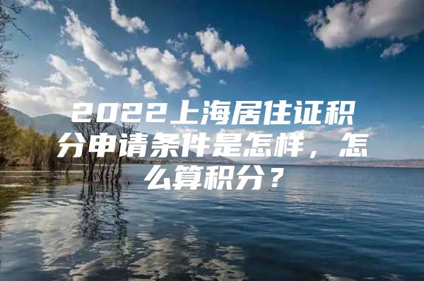 2022上海居住证积分申请条件是怎样，怎么算积分？