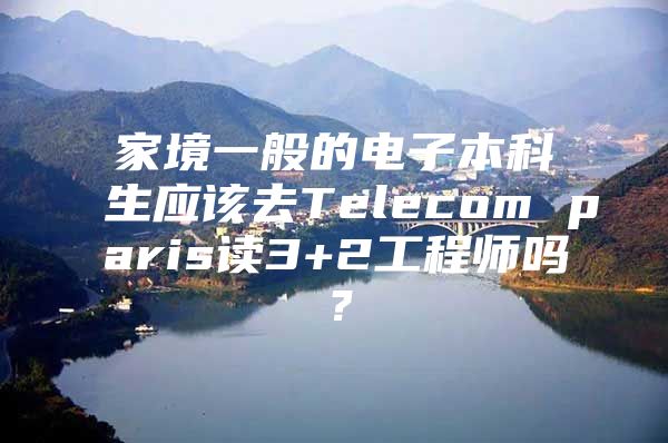 家境一般的电子本科生应该去Telecom paris读3+2工程师吗？