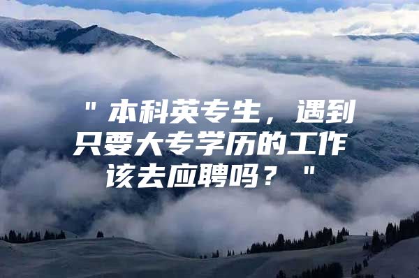 ＂本科英专生，遇到只要大专学历的工作该去应聘吗？＂