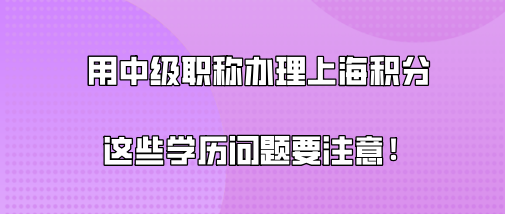 用中级职称办理上海居住证积分,这些学历问题也要注意!