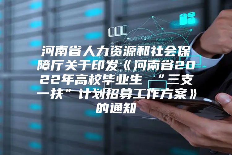 河南省人力资源和社会保障厅关于印发《河南省2022年高校毕业生 “三支一扶”计划招募工作方案》的通知