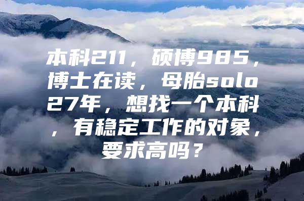 本科211，硕博985，博士在读，母胎solo27年，想找一个本科，有稳定工作的对象，要求高吗？