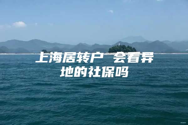 上海居转户 会看异地的社保吗