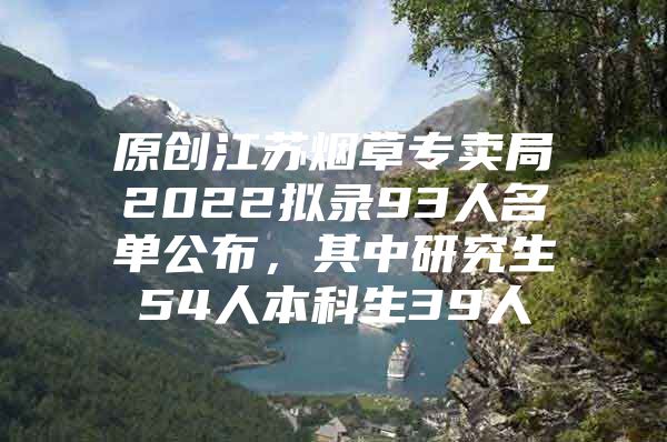 原创江苏烟草专卖局2022拟录93人名单公布，其中研究生54人本科生39人