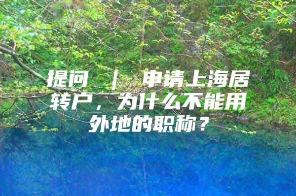 提问 ｜ 申请上海居转户，为什么不能用外地的职称？