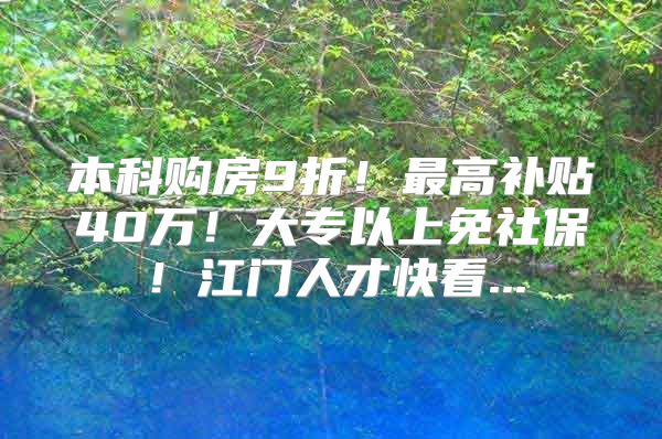 本科购房9折！最高补贴40万！大专以上免社保！江门人才快看...