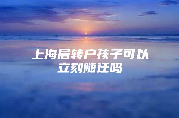 上海居转户孩子可以立刻随迁吗