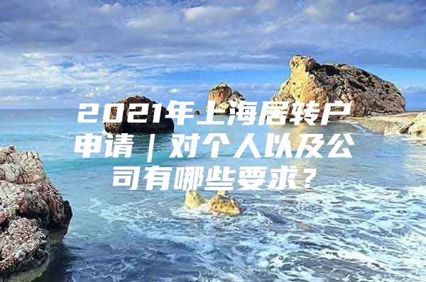 2021年上海居转户申请｜对个人以及公司有哪些要求？