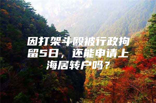 因打架斗殴被行政拘留5日，还能申请上海居转户吗？