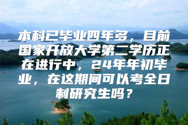 本科已毕业四年多，目前国家开放大学第二学历正在进行中，24年年初毕业，在这期间可以考全日制研究生吗？