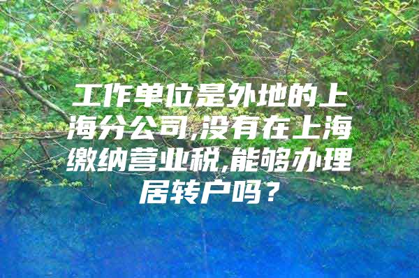 工作单位是外地的上海分公司,没有在上海缴纳营业税,能够办理居转户吗？