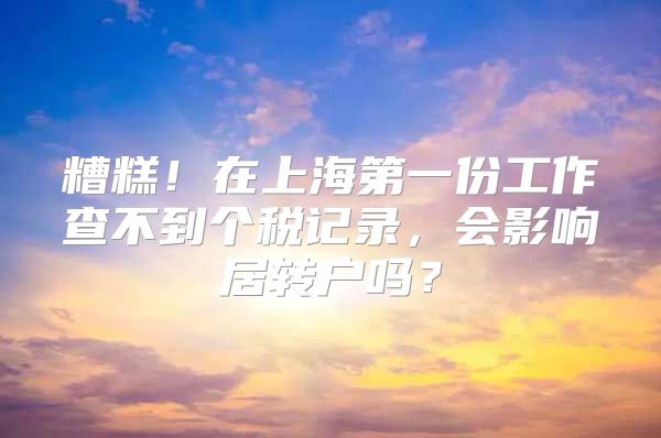 糟糕！在上海第一份工作查不到个税记录，会影响居转户吗？