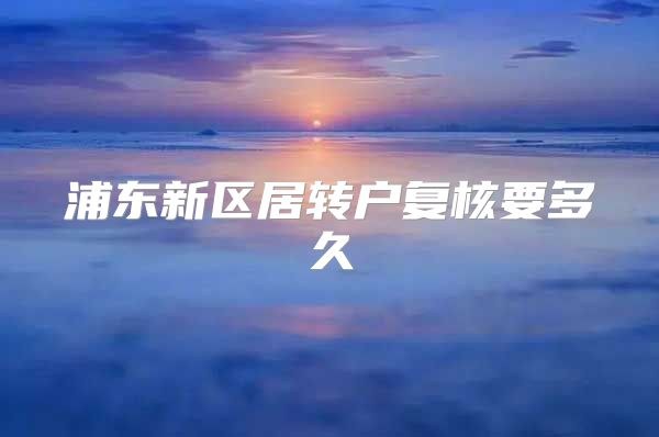 浦东新区居转户复核要多久