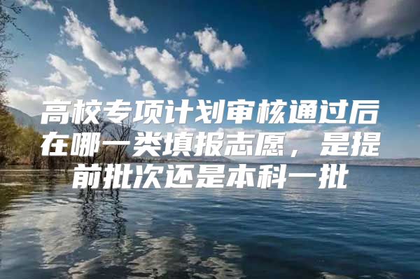 高校专项计划审核通过后在哪一类填报志愿，是提前批次还是本科一批