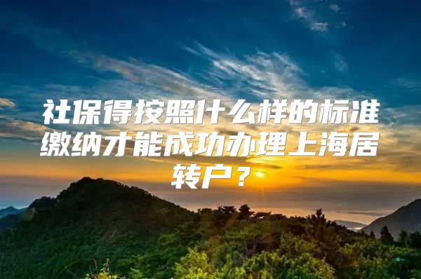 社保得按照什么样的标准缴纳才能成功办理上海居转户？