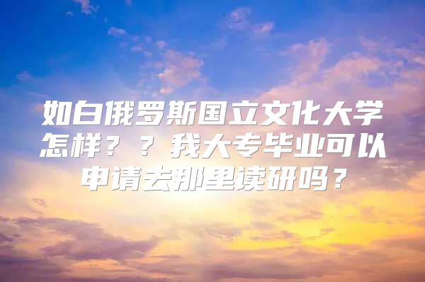 如白俄罗斯国立文化大学怎样？？我大专毕业可以申请去那里读研吗？