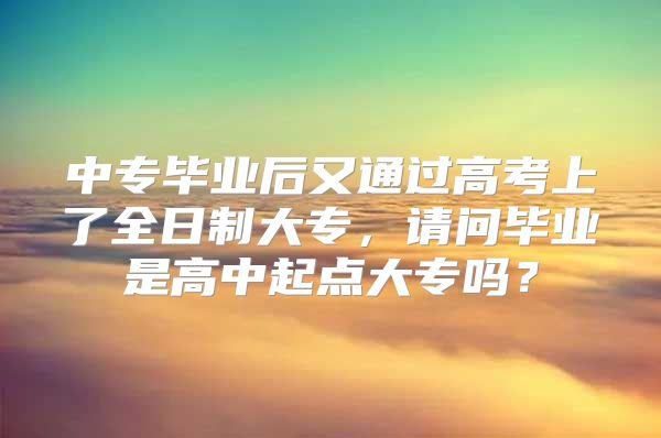 中专毕业后又通过高考上了全日制大专，请问毕业是高中起点大专吗？