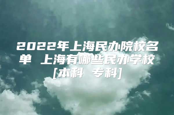 2022年上海民办院校名单 上海有哪些民办学校[本科 专科]