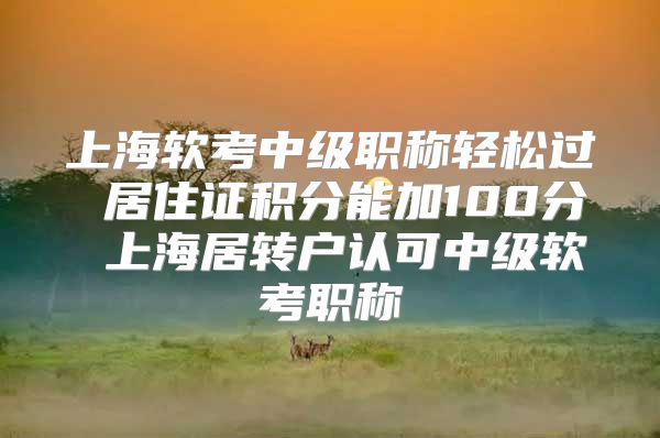 上海软考中级职称轻松过 居住证积分能加100分 上海居转户认可中级软考职称