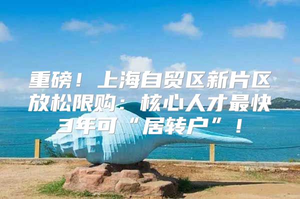 重磅！上海自贸区新片区放松限购：核心人才最快3年可“居转户”！