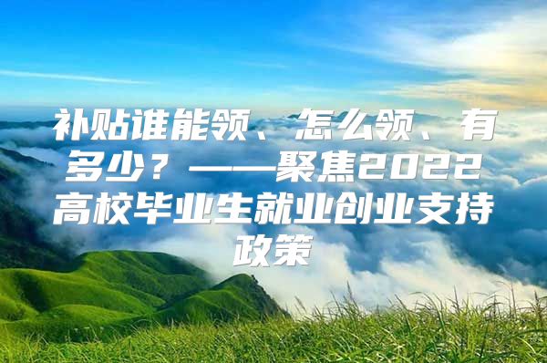 补贴谁能领、怎么领、有多少？——聚焦2022高校毕业生就业创业支持政策