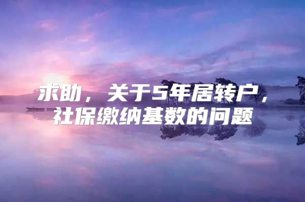 求助，关于5年居转户，社保缴纳基数的问题