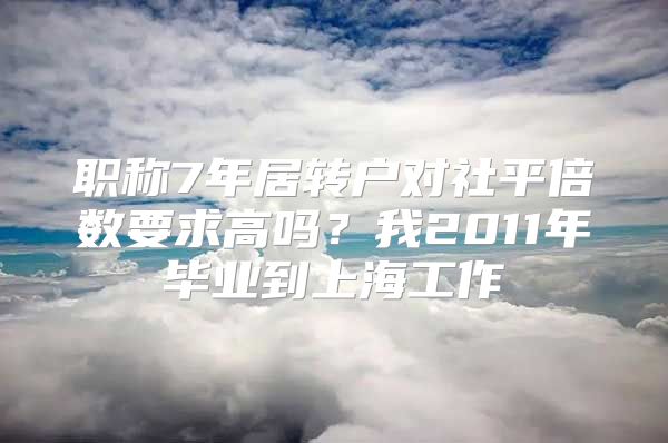 职称7年居转户对社平倍数要求高吗？我2011年毕业到上海工作