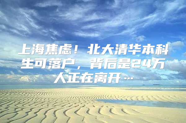 上海焦虑！北大清华本科生可落户，背后是24万人正在离开…