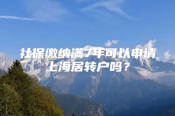 社保缴纳满7年可以申请上海居转户吗？