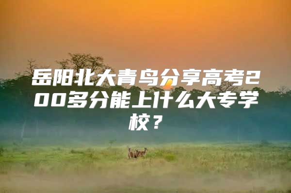 岳阳北大青鸟分享高考200多分能上什么大专学校？