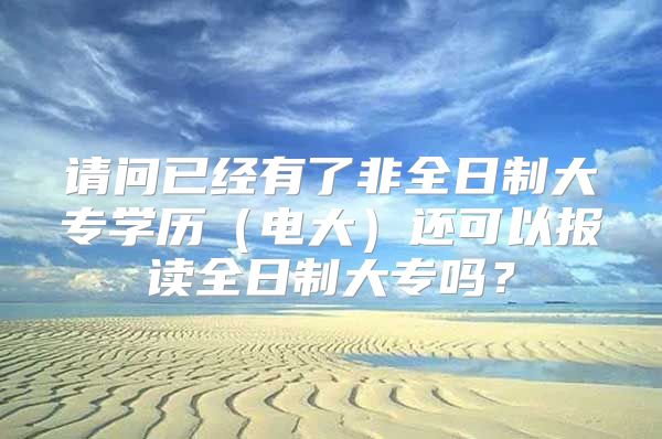 请问已经有了非全日制大专学历（电大）还可以报读全日制大专吗？