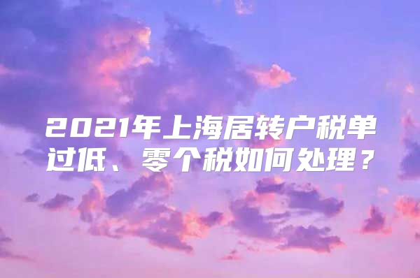 2021年上海居转户税单过低、零个税如何处理？