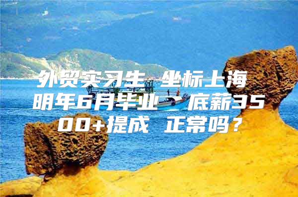 外贸实习生 坐标上海 明年6月毕业  底薪3500+提成 正常吗？