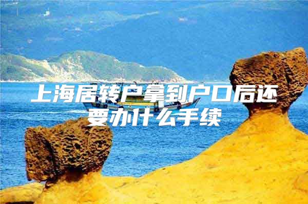 上海居转户拿到户口后还要办什么手续