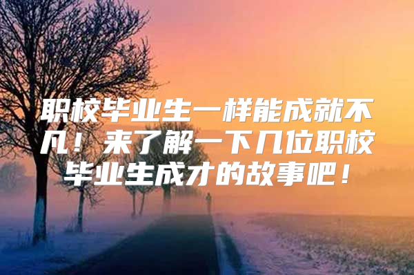 职校毕业生一样能成就不凡！来了解一下几位职校毕业生成才的故事吧！