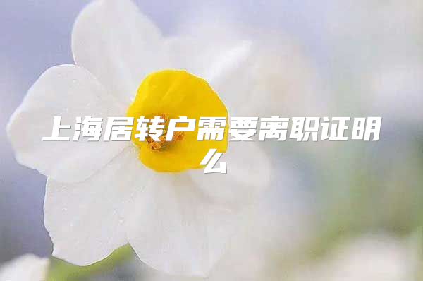 上海居转户需要离职证明么