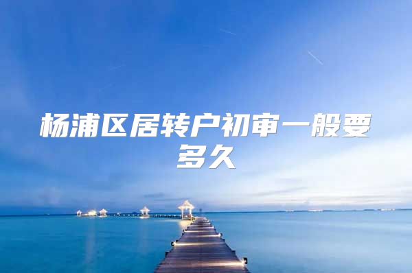 杨浦区居转户初审一般要多久