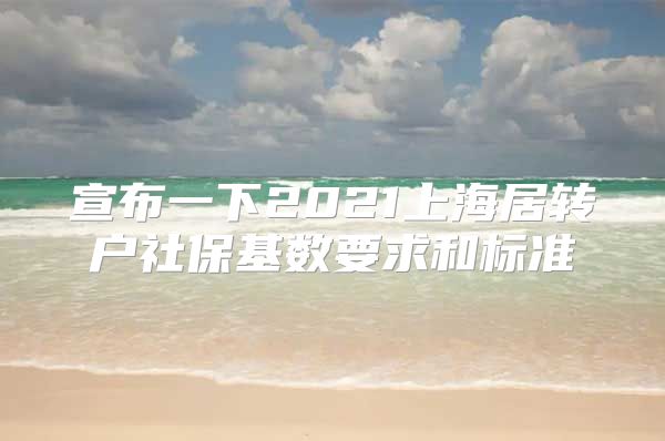 宣布一下2021上海居转户社保基数要求和标准