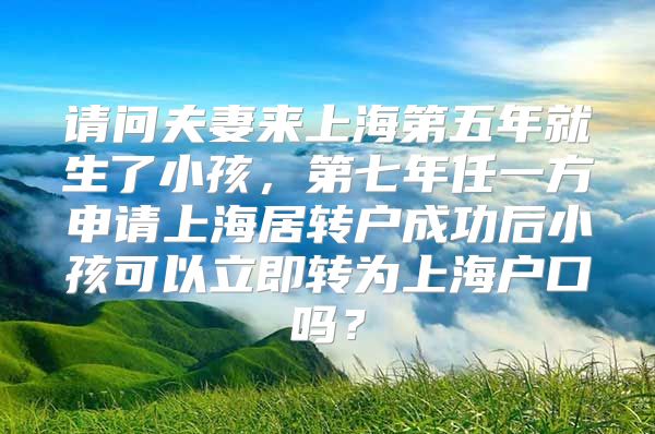 请问夫妻来上海第五年就生了小孩，第七年任一方申请上海居转户成功后小孩可以立即转为上海户口吗？