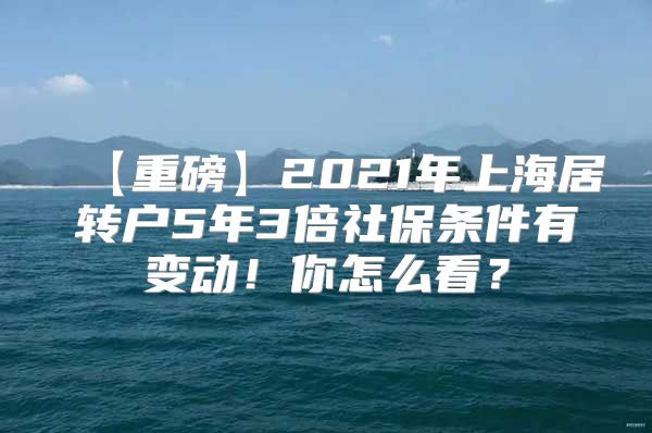 【重磅】2021年上海居转户5年3倍社保条件有变动！你怎么看？