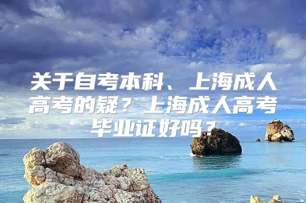 关于自考本科、上海成人高考的疑？上海成人高考毕业证好吗？