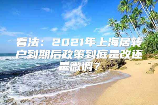 看法：2021年上海居转户到期后政策到底是改还是微调？