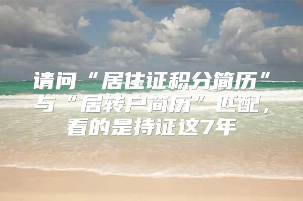 请问“居住证积分简历”与“居转户简历”匹配，看的是持证这7年